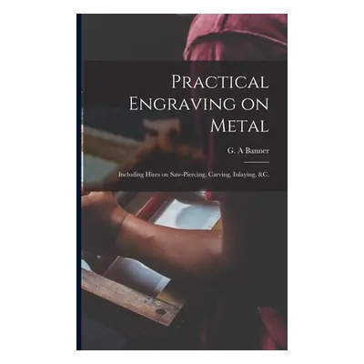 "Practical Engraving on Metal: Including Hints on Saw-piercing, Carving, Inlaying, &c." - "" ("B