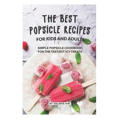 "The Best Popsicle Recipes for Kids and Adults: Simple Popsicle Cookbook for The Tastiest Icy Tr