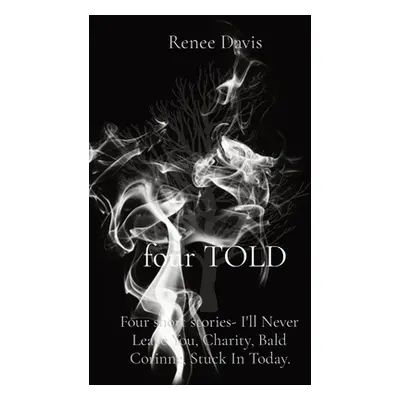 "four TOLD: Four short stories- I'll Never Leave You, Charity, Bald Corinne, Stuck In Today." - 