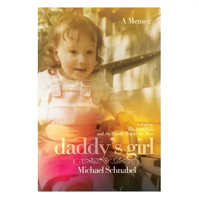 "Daddy's Girl: A Father, His Daughter, and the Deadly Battle She Won" - "" ("Schnabel Michael A.