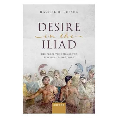 "Desire in the Iliad: The Force That Moves the Epic and Its Audience" - "" ("Lesser Rachel H.")(