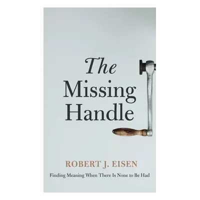 "The Missing Handle: Finding Meaning When There Is None to Be Had" - "" ("Eisen Robert J.")(Pevn