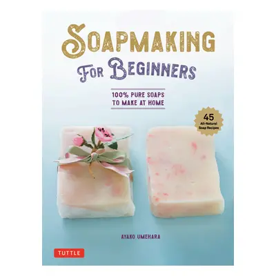 "Soap Making for Beginners: 100% Pure Soaps to Make at Home (45 All-Natural Soap Recipes)" - "" 