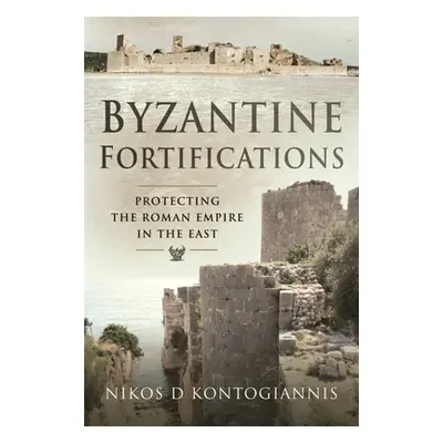 "Byzantine Fortifications: Protecting the Roman Empire in the East" - "" ("Kontogiannis Nikos D.