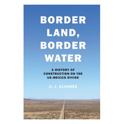 "Border Land, Border Water: A History of Construction on the US-Mexico Divide" - "" ("Alvarez C.