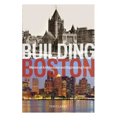 "Building Boston: Stories of Architectural and Engineering Feats" - "" ("Clarke Ted")(Pevná vazb