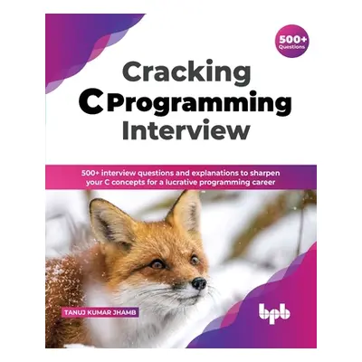 "Cracking C Programming Interview: 500+ interview questions and explanations to sharpen your C c