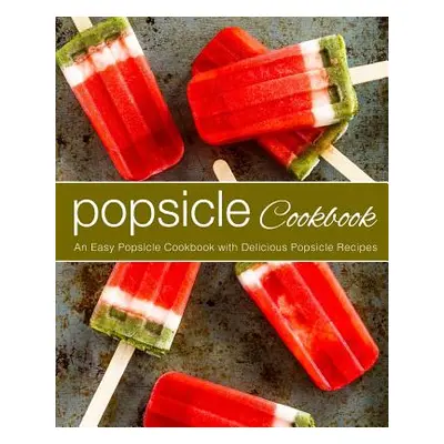 "Popsicle Cookbook: An Easy Popsicle Cookbook with Delicious Popsicle Recipes (2nd Edition)" - "