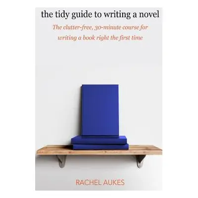 "The Tidy Guide to Writing a Novel: The clutter-free, 30-minute guide for writing a book right t