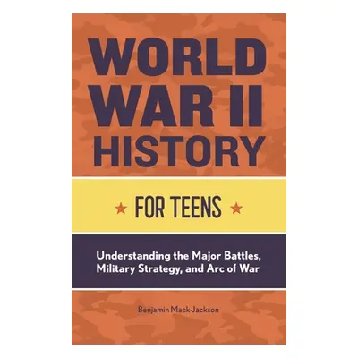 "World War II History for Teens: Understanding the Major Battles, Military Strategy, and Arc of 