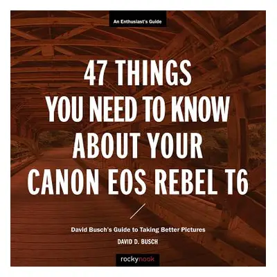 "47 Things You Need to Know about Your Canon EOS Rebel T6: David Busch's Guide to Taking Better 