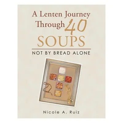 "A Lenten Journey Through 40 Soups: Not by Bread Alone" - "" ("Ruiz Nicole A.")(Paperback)