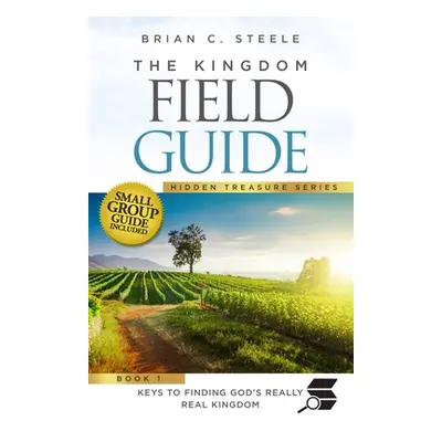 "The Kingdom Field Guide: Keys to Finding God's Really Real Kingdom" - "" ("Steele Brian C.")(Pa