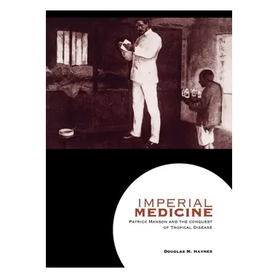 "Imperial Medicine: Patrick Manson and the Conquest of Tropical Disease" - "" ("Haynes Douglas M