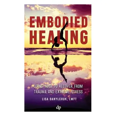 "Embodied Healing: Using Yoga to Recover from Trauma and Extreme Stress" - "" ("Danylchuk Lisa")