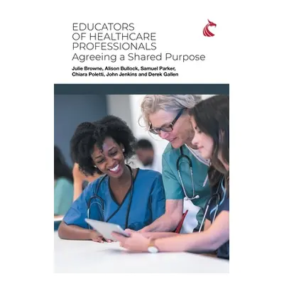 "Educators of Healthcare Professionals: Agreeing a Shared Purpose" - "" ("Browne Julie")(Paperba