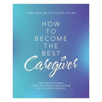 "How to Become the Best Caregiver: Take Care of Yourself During This Process Read My Book and I 