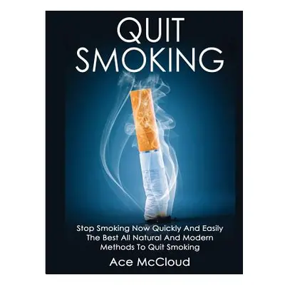 "Quit Smoking: Stop Smoking Now Quickly And Easily: The Best All Natural And Modern Methods To Q