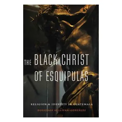 "Black Christ of Esquipulas: Religion and Identity in Guatemala" - "" ("Sullivan-Gonzalez Dougla