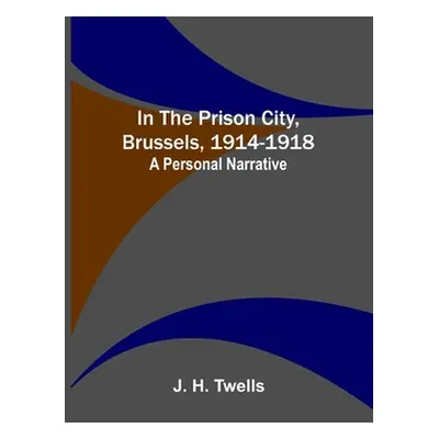 "In the Prison City, Brussels, 1914-1918: A Personal Narrative" - "" ("H. Twells J.")(Paperback)