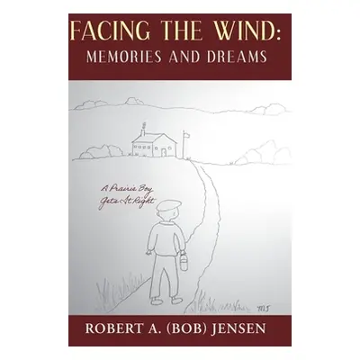 "Facing the Wind: Memories and Dreams: A Prairie Boy Gets It Right" - "" ("Jensen Robert A. (Bob