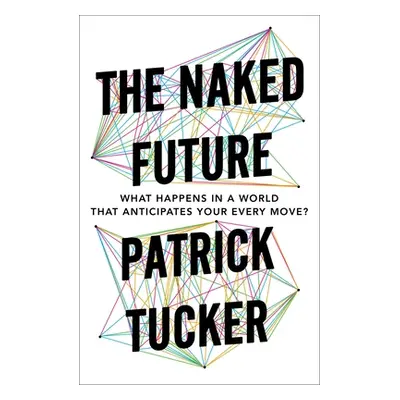 "The Naked Future: What Happens in a World That Anticipates Your Every Move?" - "" ("Tucker Patr