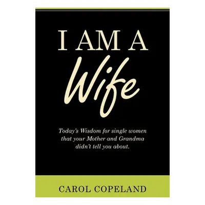 "I Am a Wife: Today's Wisdom for Single Women That Your Mother and Grandma Didn't Tell You About