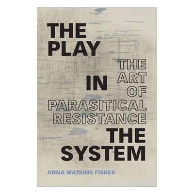 "The Play in the System: The Art of Parasitical Resistance" - "" ("Fisher Anna Watkins")(Paperba