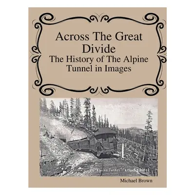 "Across The Great Divide The History of Alpine Tunnel In Images" - "" ("Brown Michael")(Paperbac