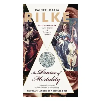 "In Praise of Mortality: Selections from Rainer Maria Rilke's Duino Elegies and Sonnets to Orphe