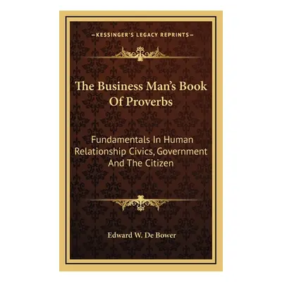 "The Business Man's Book of Proverbs: Fundamentals in Human Relationship Civics, Government and 