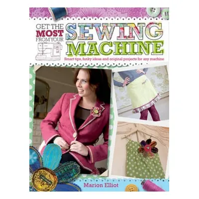 "Get the Most from Your Sewing Machine: Smart Tips, Funky Ideas and Original Projects for Any Ma