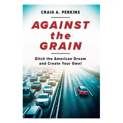 "Against the Grain: Ditch the American Dream and Create Your Own!" - "" ("Perkins Craig A.")(Pev