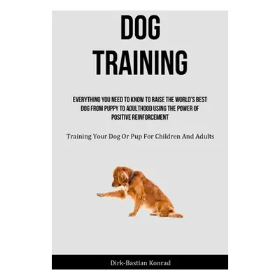 "Dog Training: Everything You Need To Know To Raise The World's Best Dog From Puppy To Adulthood