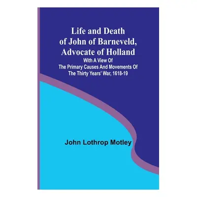 "Life and Death of John of Barneveld, Advocate of Holland: with a view of the primary causes and