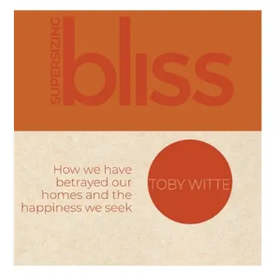 "Supersizing Bliss: How We Have Betrayed Our Homes and the Happiness We Seek" - "" ("Witte Toby"