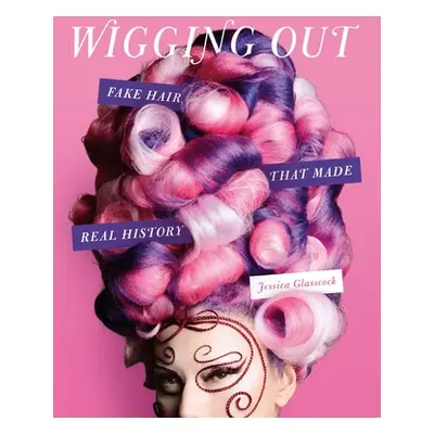 "Wigging Out: Fake Hair That Made Real History" - "" ("Glasscock Jessica")(Pevná vazba)