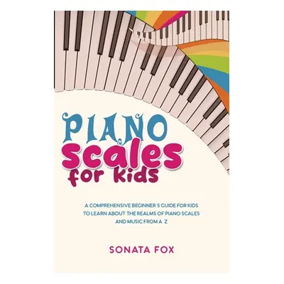 "Piano Scales FOR KIDS: A Comprehensive Beginner's Guide for Kids to Learn about the Realms of P