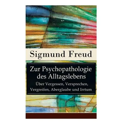 "Zur Psychopathologie des Alltagslebens - ber Vergessen, Versprechen, Vergreifen, Aberglaube und