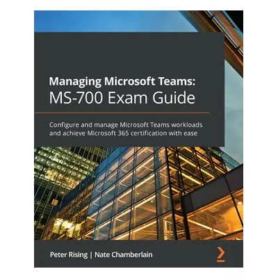 "Managing Microsoft Teams MS-700 Exam Guide: Configure and manage Microsoft Teams workloads and 