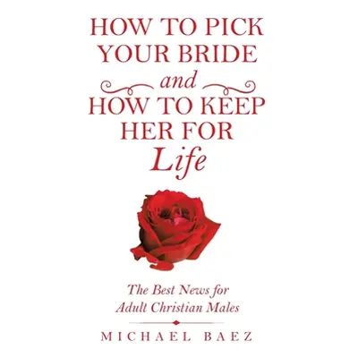 "How to Pick Your Bride and How to Keep Her for Life: The Best News for Adult Christian Males" -