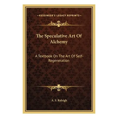 "The Speculative Art Of Alchemy: A Textbook On The Art Of Self-Regeneration" - "" ("Raleigh A. S