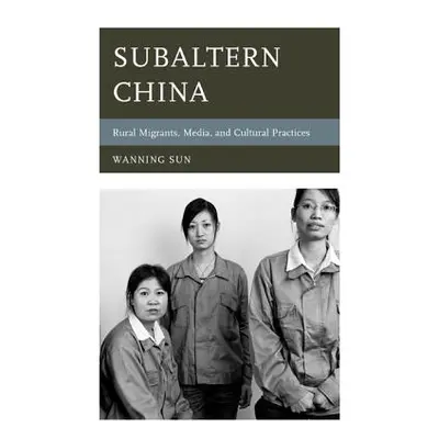 "Subaltern China: Rural Migrants, Media, and Cultural Practices" - "" ("Sun Wanning")(Pevná vazb