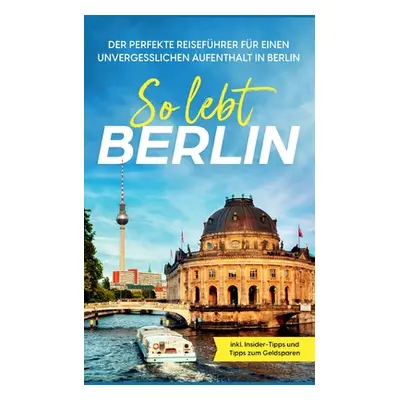 "So lebt Berlin: Der perfekte Reisefhrer fr einen unvergesslichen Aufenthalt in Berlin - inkl. I