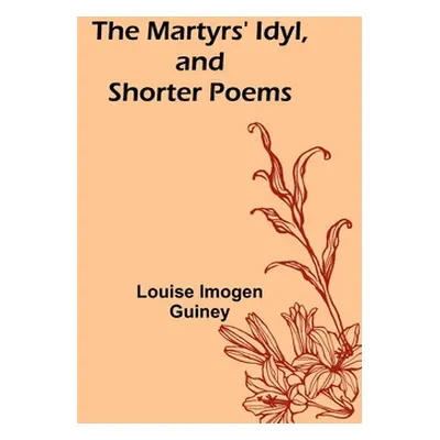 "The Martyrs' Idyl, and Shorter Poems" - "" ("Imogen Guiney Louise")(Paperback)