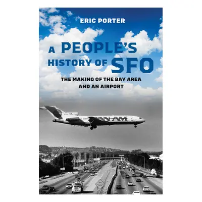 "A People's History of Sfo: The Making of the Bay Area and an Airport" - "" ("Porter Eric")(Pevn