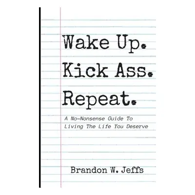 "Wake Up. Kick Ass. Repeat.: A No-Nonsense Guide To Living The Life You Deserve" - "" ("Jeffs Br