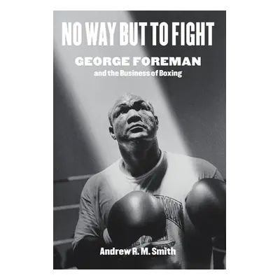 "No Way But to Fight: George Foreman and the Business of Boxing" - "" ("Smith Andrew R. M.")(Pev