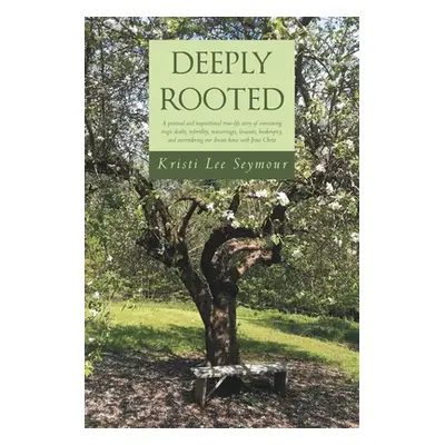 "Deeply Rooted: A personal and inspirational true-life story of overcoming tragic deaths, infert