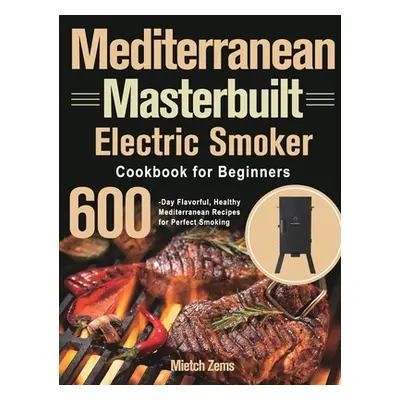 "Mediterranean Masterbuilt Electric Smoker Cookbook for Beginners: 600-Day Flavorful, Healthy Me